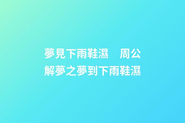 夢見下雨鞋濕　周公解夢之夢到下雨鞋濕